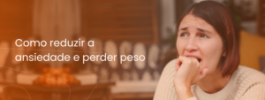 Como Reduzir a Ansiedade e Perder Peso