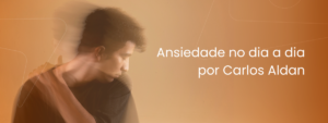 Como Lidar com a Ansiedade no Dia a Dia – Por Carlos Aldan